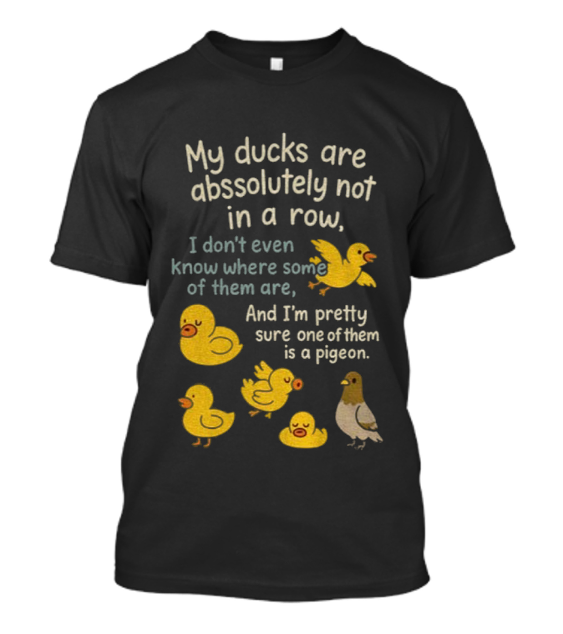 My Ducks Are Absolutely Not In A Row I Don’t Even Know Where Some Are Pretty Sure One Is A Pigeon T-Shirt