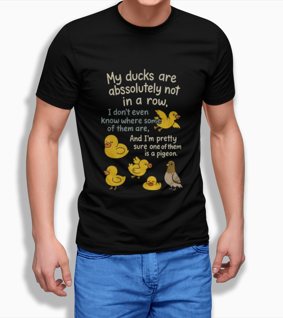 My Ducks Are Absolutely Not In A Row I Don’t Even Know Where Some Are Pretty Sure One Is A Pigeon T-Shirt