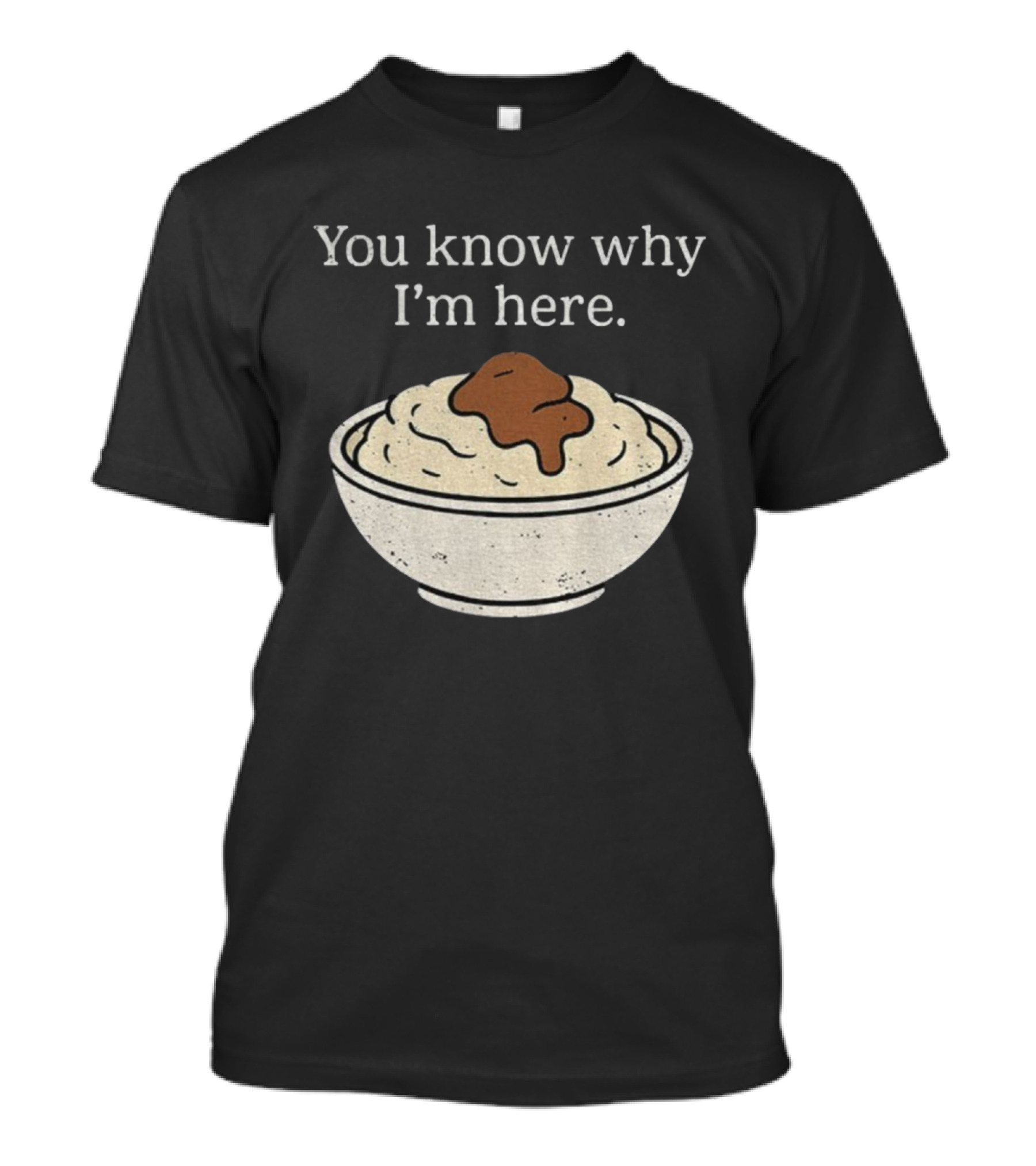 You Know Why I’m Here Mashed Potatoes Thanksgiving Humor T-Shirt