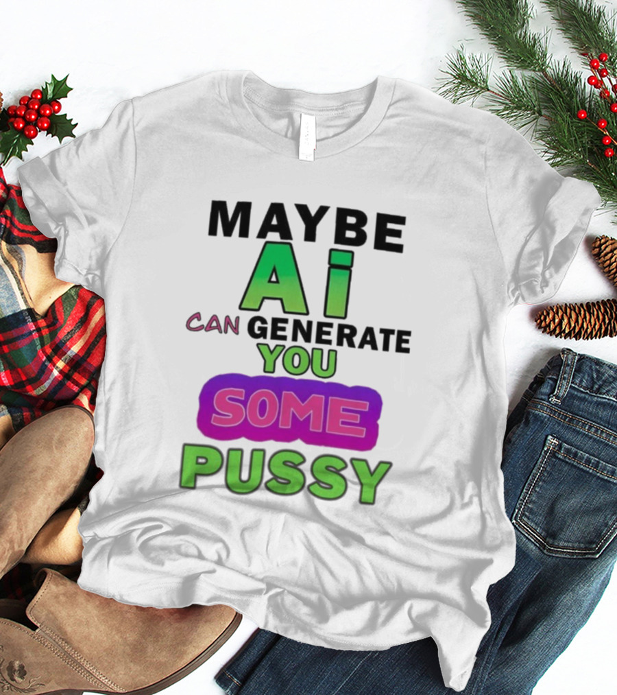 Maybe Ai Can Generate You Some Pussy T-Shirt
