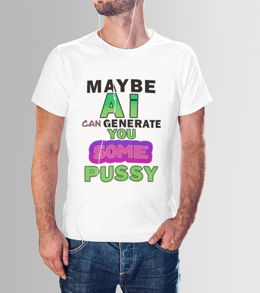 Maybe Ai Can Generate You Some Pussy T-Shirt