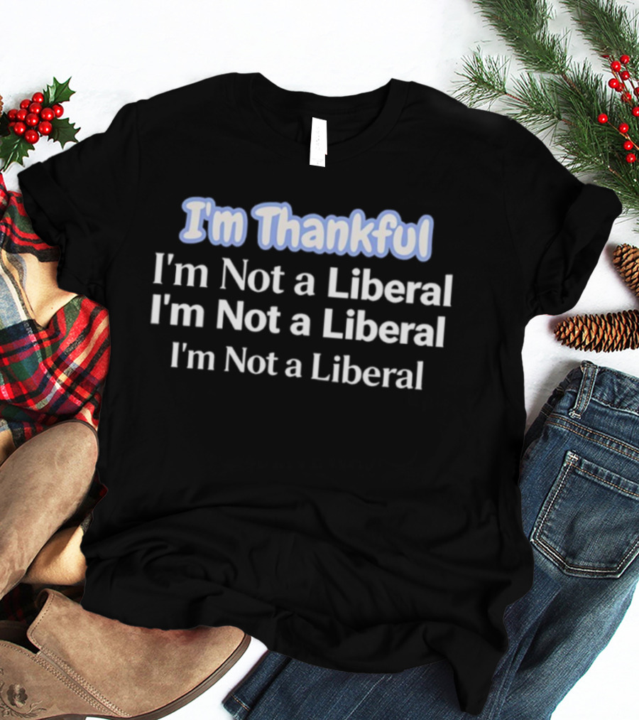 I'm Thankful I'm Not A Liberal Repeat Funny Thanksgiving T-Shirt