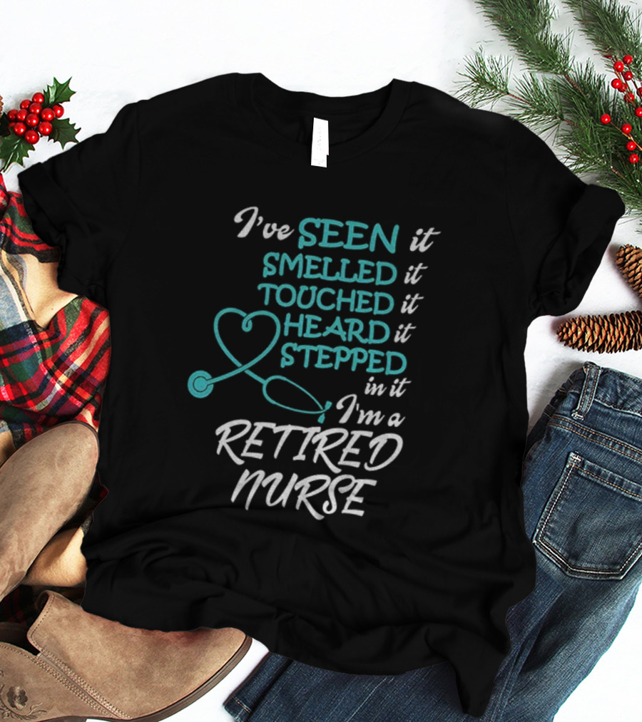 I've Seen It Smelled It Touched It Heard It Stepped In It I'm A Retired Nurse T-Shirt