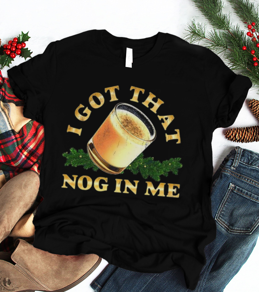 I Got That Nog In Me Eggnog Christmas Festive Drink Holiday Humor T-Shirt