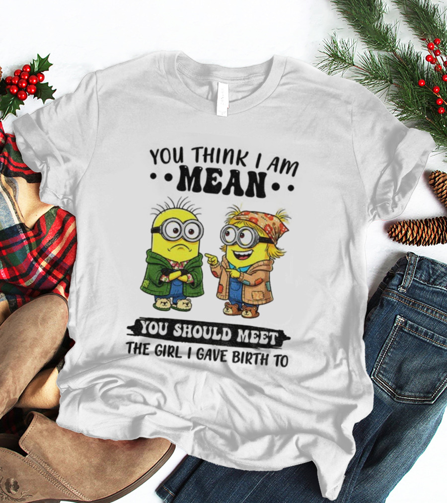 Minion You Think I Am Mean You Should Meet The Girl I Gave Birth To T-Shirt