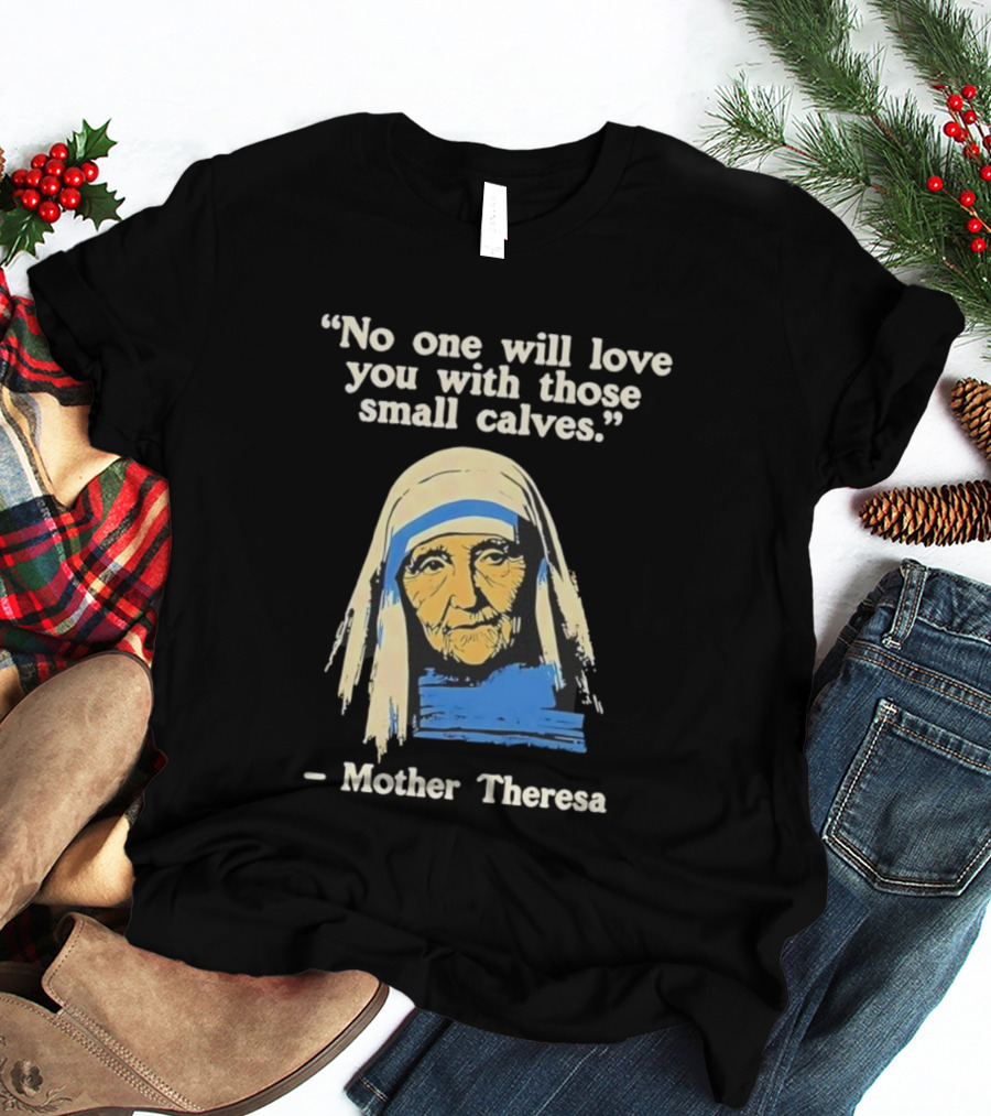 No One Will Love You With Those Small Calves Mother Theresa T-Shirt