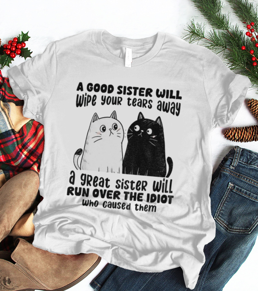 Funny Cats A Good Sister Wipes Tears A Great Sister Runs Over Idiot T-Shirt