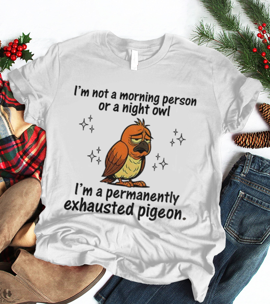 I'm Not A Morning Person Or Night Owl I'm A Permanently Exhausted Pigeon T-Shirt