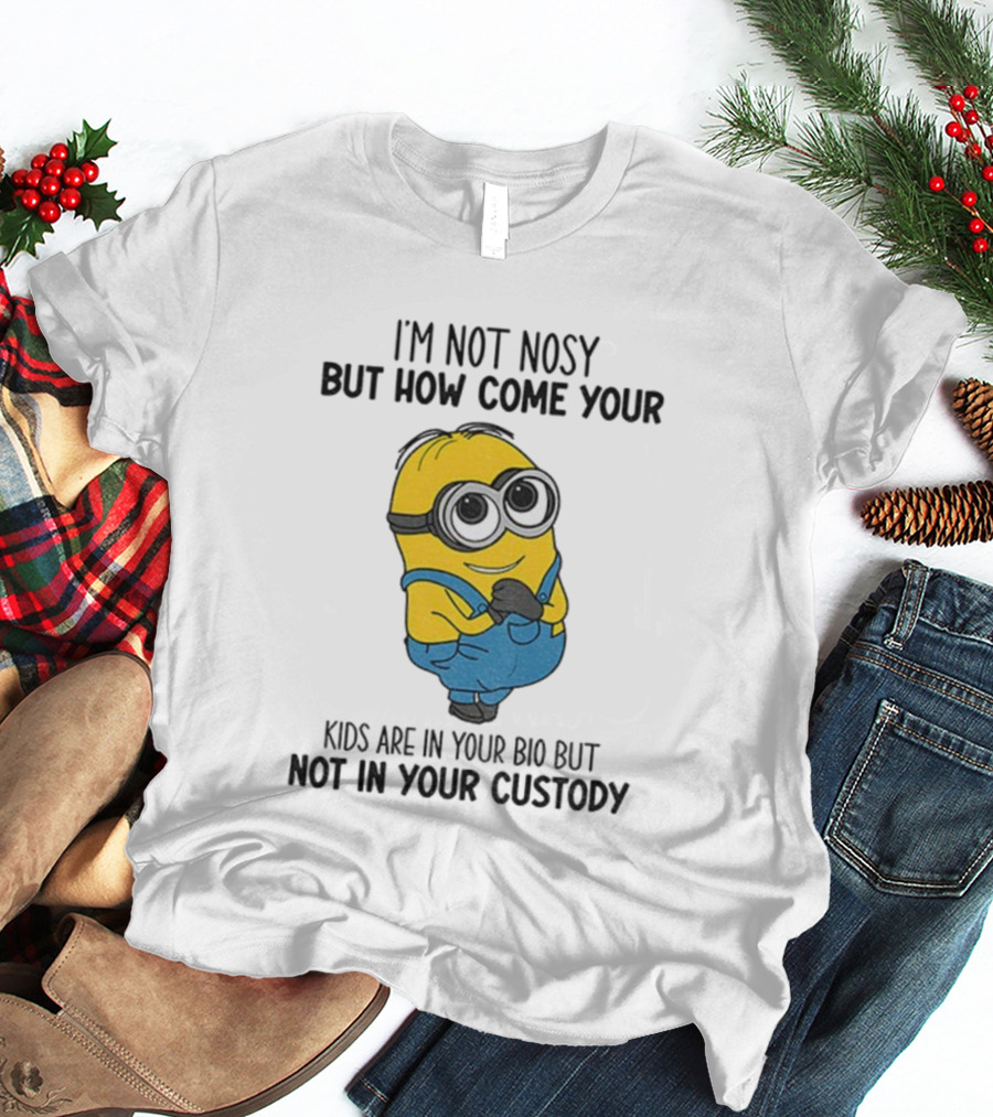 Minion I'm Not Nosy How Come Your Kids Are In Your Bio Not In Your Custody T-Shirt