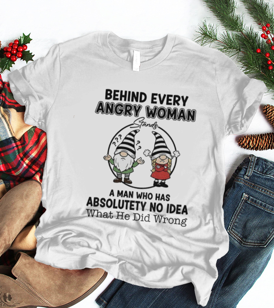 Behind Every Angry Woman Gnome A Man Who Has Absolutely No Idea What He Did Wrong T-Shirt
