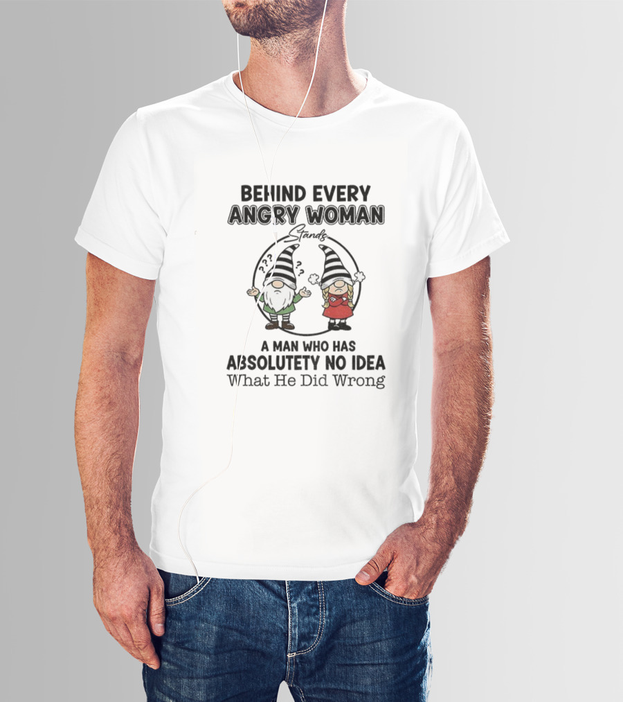 Behind Every Angry Woman Gnome A Man Who Has Absolutely No Idea What He Did Wrong T-Shirt