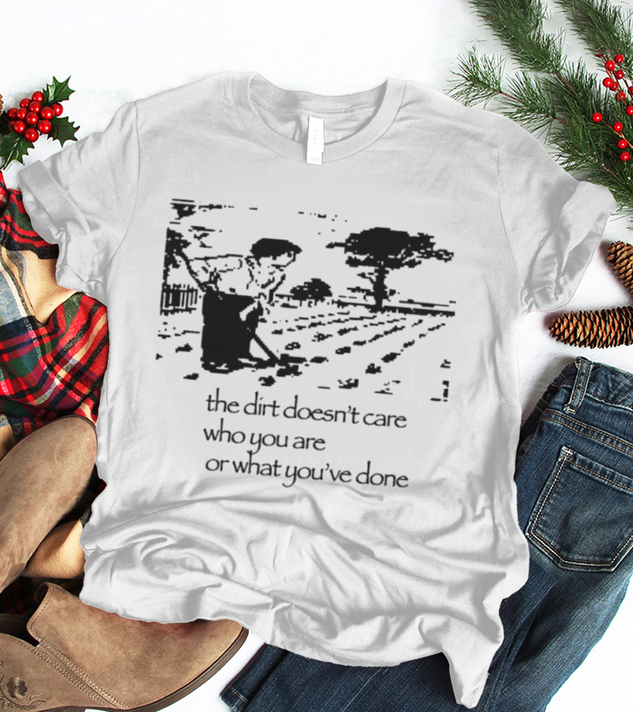 The Dirt Doesn't Care Who You Are Farmer Scene T-Shirt