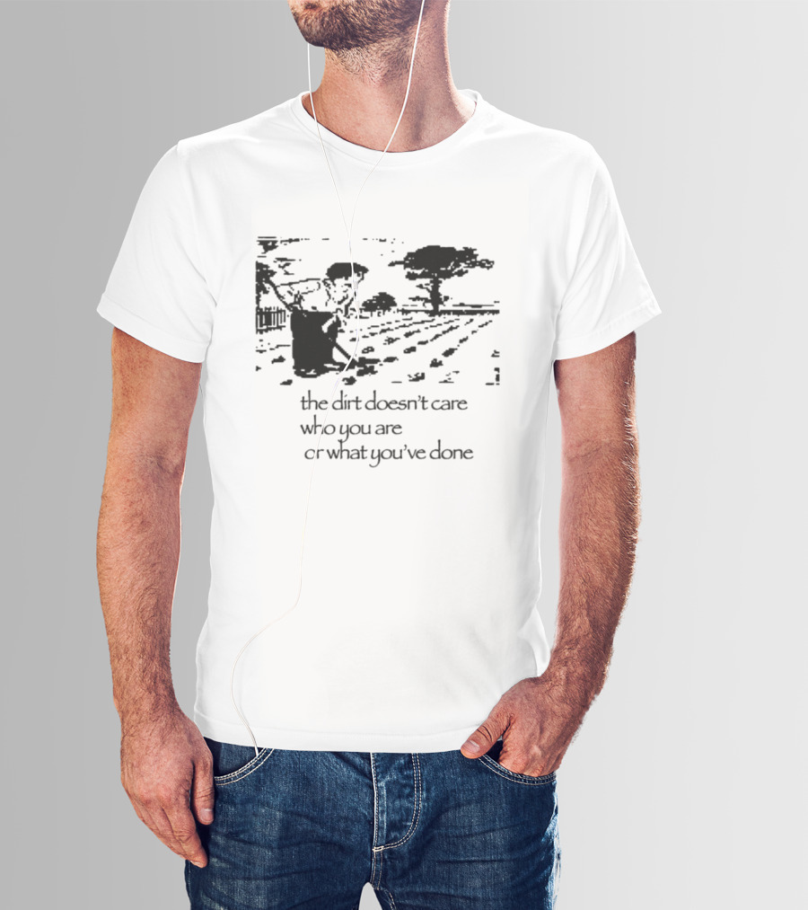 The Dirt Doesn't Care Who You Are Farmer Scene T-Shirt