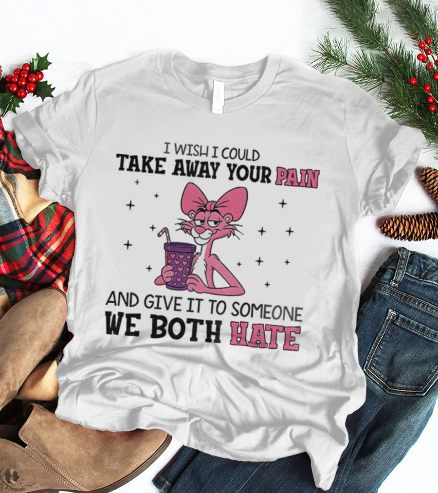 I Wish I Could Take Away Your Pain And Give It To Someone We Both Hate Pink Panther T-Shirt