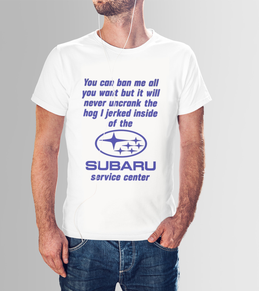 You Can Ban Me All You Want But It Will Never Uncrank The Hog I Jerked Inside Subaru Service Center T-Shirt