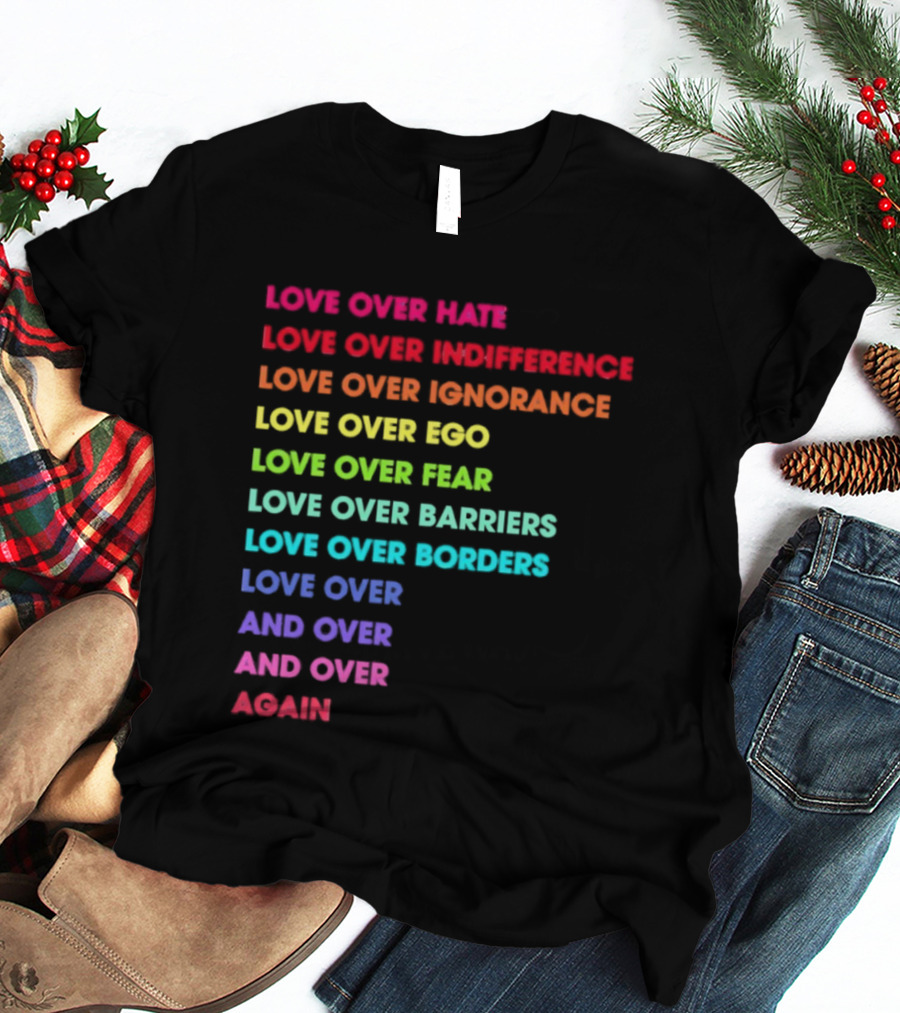 Love Over Hate Indifference Ignorance Ego Fear Barriers Borders Repeatedly T-Shirt