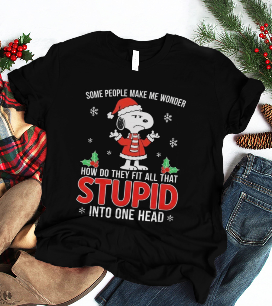 Snoopy Christmas Some People Make Me Wonder How Do They Fit All That Stupid Into One Head T-Shirt