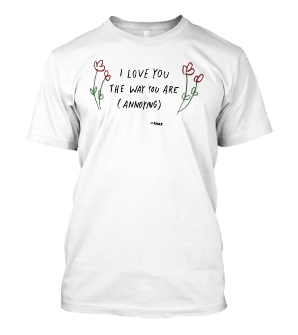 I Love You The Way You Are Annoying Flower Red Green T-Shirt