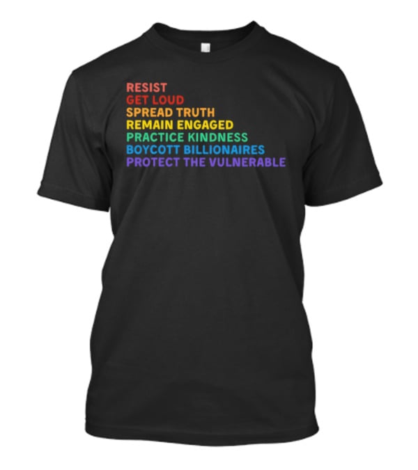 Resist Get Loud Spread Truth Remain Engaged Practice Kindness Boycott Billionaires Protect The Vulnerable T-Shirt