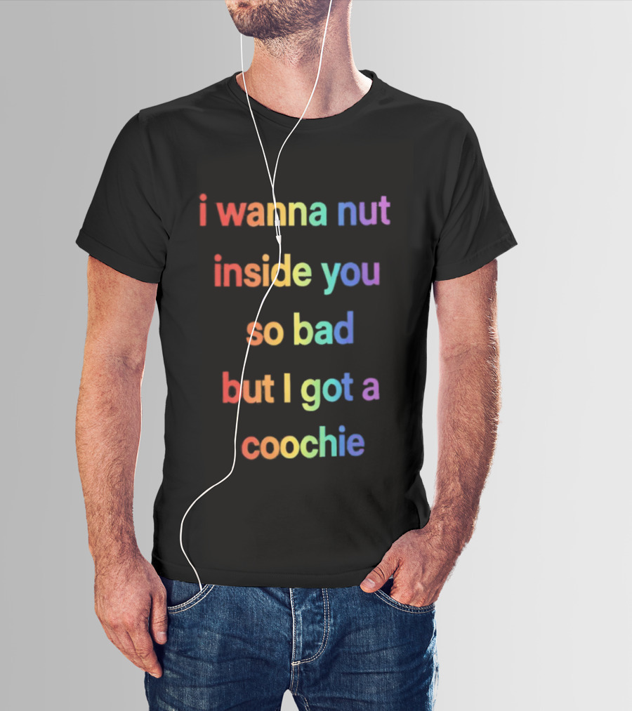 I Wanna Nut Inside You So Bad But I Got A Coochie Rainbow Text T-Shirt