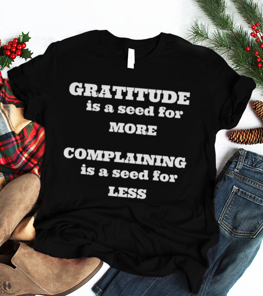 Gratitude Is A Seed For More Complaining Is A Seed For Less T-Shirt