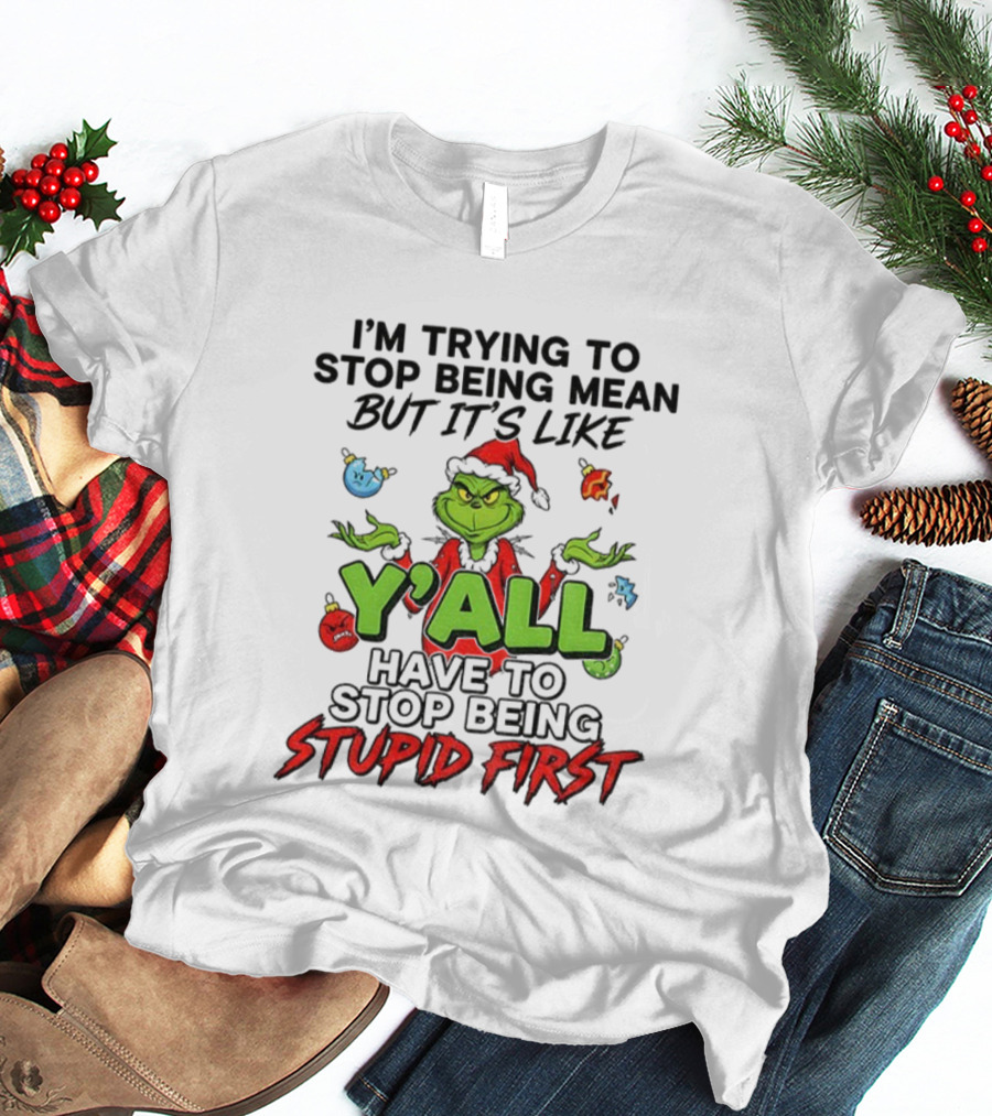 Grinch Y'all I'm Trying To Stop Being Mean But It's Like Have To Stop Being Stupid First Christmas T-Shirt