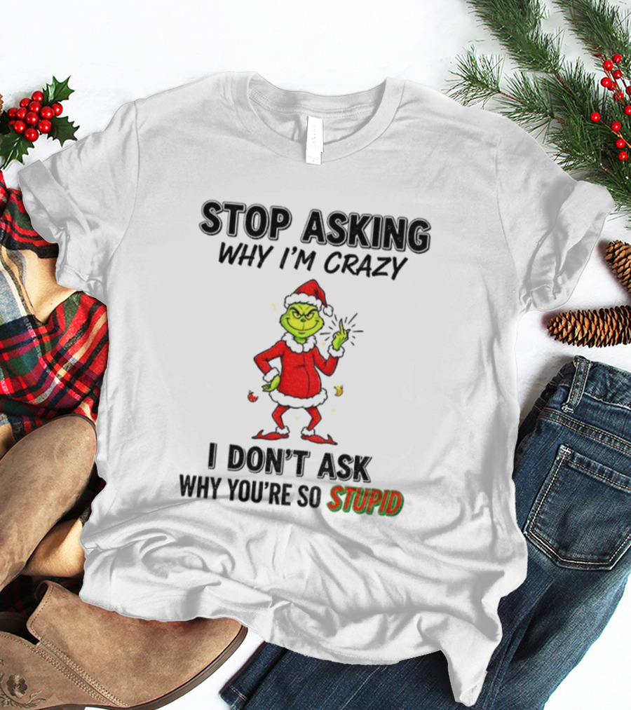 Grinch Stop Asking Why I'm Crazy I Don't Ask Why You're So Stupid Christmas T-Shirt
