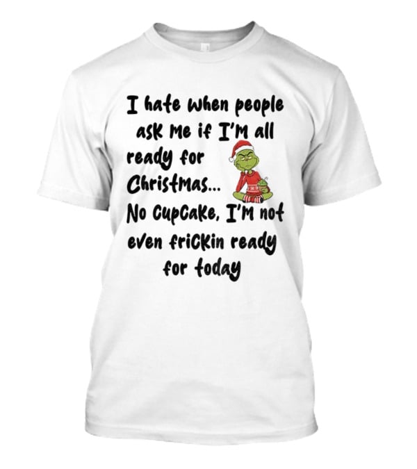 Grinch I Hate When People Ask Me If I’m All Ready For Christmas No Cupcake Not Even Frickin Ready For Today T-Shirt