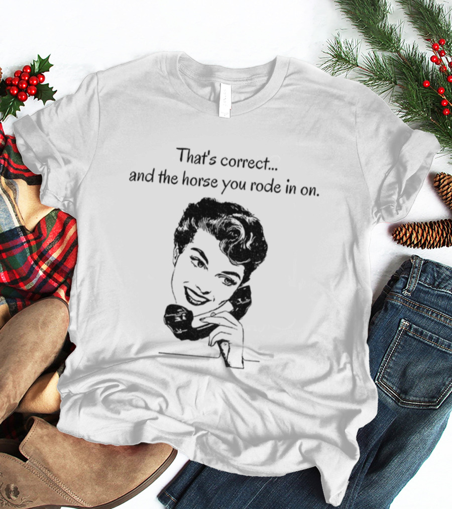 That's Correct And The Horse You Rode In On Retro Humor T-Shirt