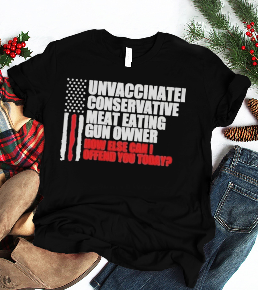 Unvaccinated Conservative Meat Eating Gun Owner Patriotic American Flag How Else Can I Offend You Today USA T-Shirt