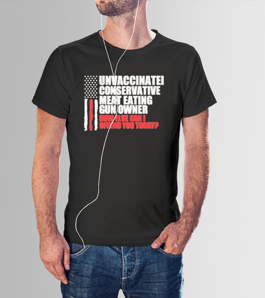 Unvaccinated Conservative Meat Eating Gun Owner Patriotic American Flag How Else Can I Offend You Today USA T-Shirt