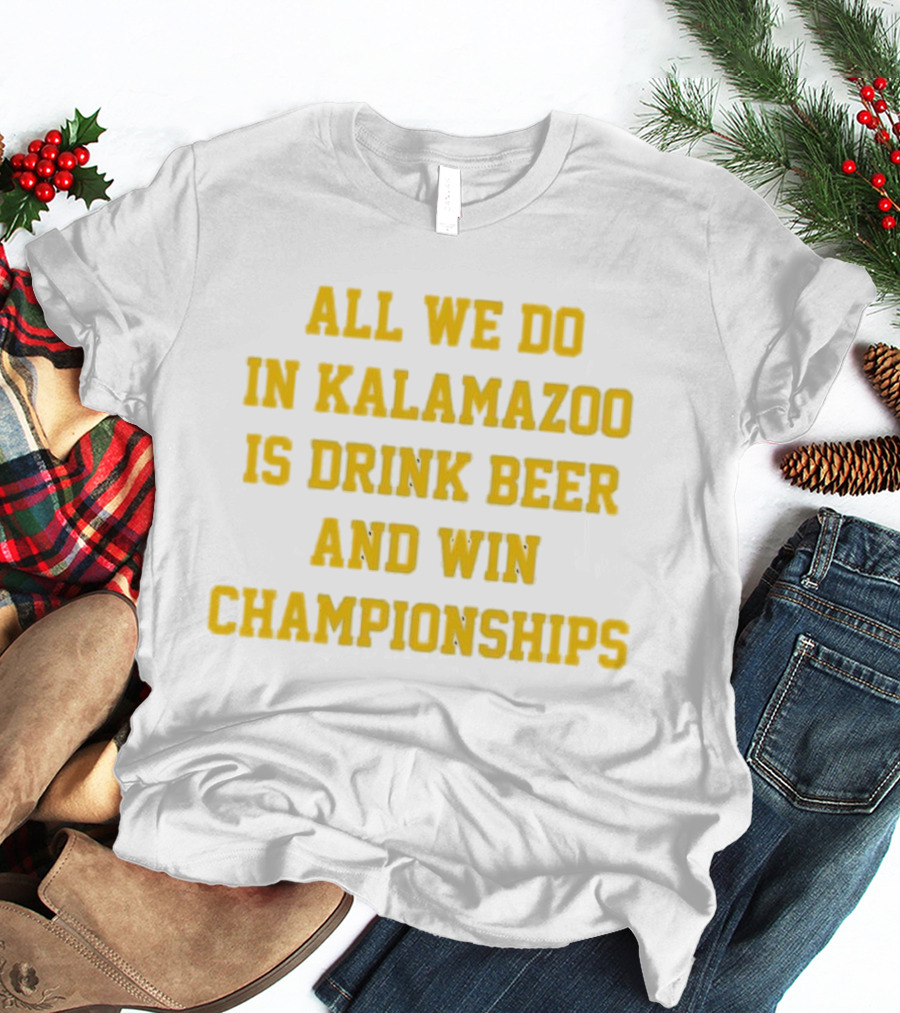 All We Do In Kalamazoo Is Drink Beer And Win Championships T-Shirt