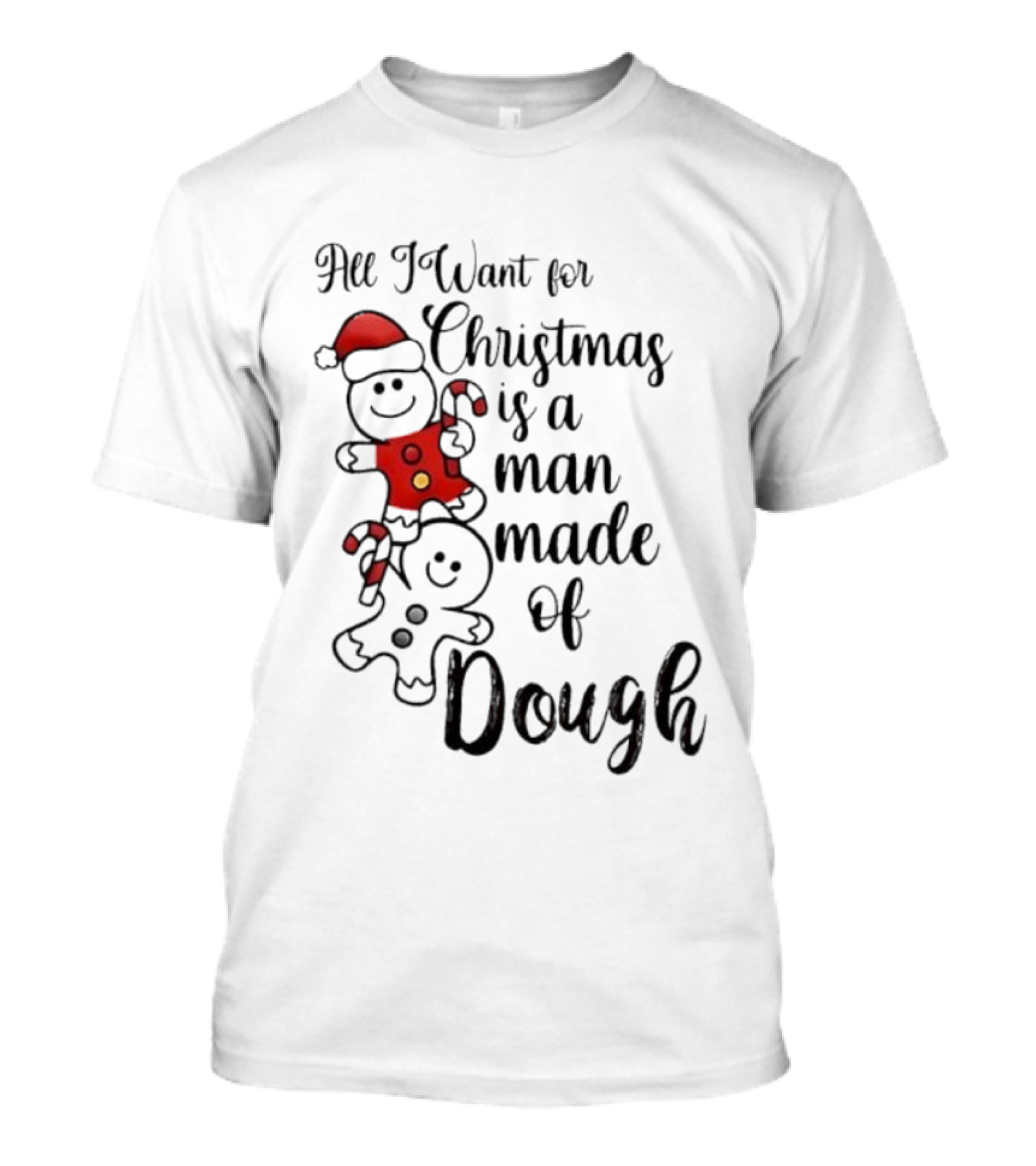 All I Want For Christmas Is A Man Made Of Dough Fun Festive Holiday Theme T-Shirt