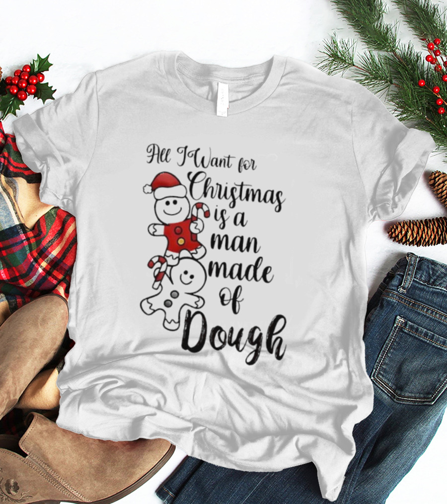 All I Want For Christmas Is A Man Made Of Dough Fun Festive Holiday Theme T-Shirt
