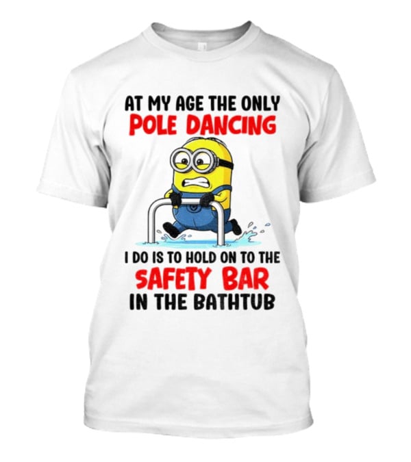 Minion At My Age The Only Pole Dancing I Do Is Hold On To The Safety Bar In The Bathtub T-Shirt