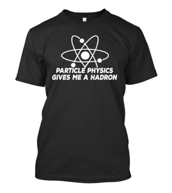 Particle Physics Gives Me A Hadron Atom T-Shirt