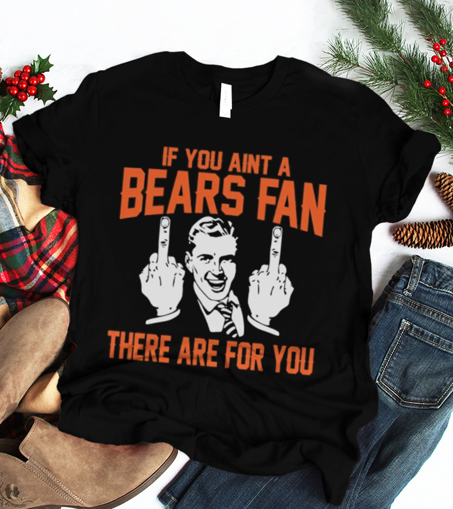 If You Ain't A Bears Fan There Are For You T-Shirt