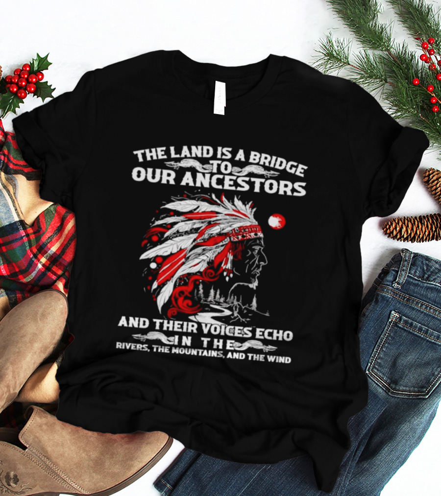 The Land Is A Bridge To Our Ancestors And Their Voices Echo In The Rivers The Mountains And The Wind Indian Chief Headdress T-Shirt