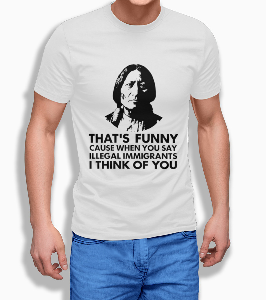 That's Funny Cause When You Say Illegal Immigrants I Think Of You Native American T-Shirt