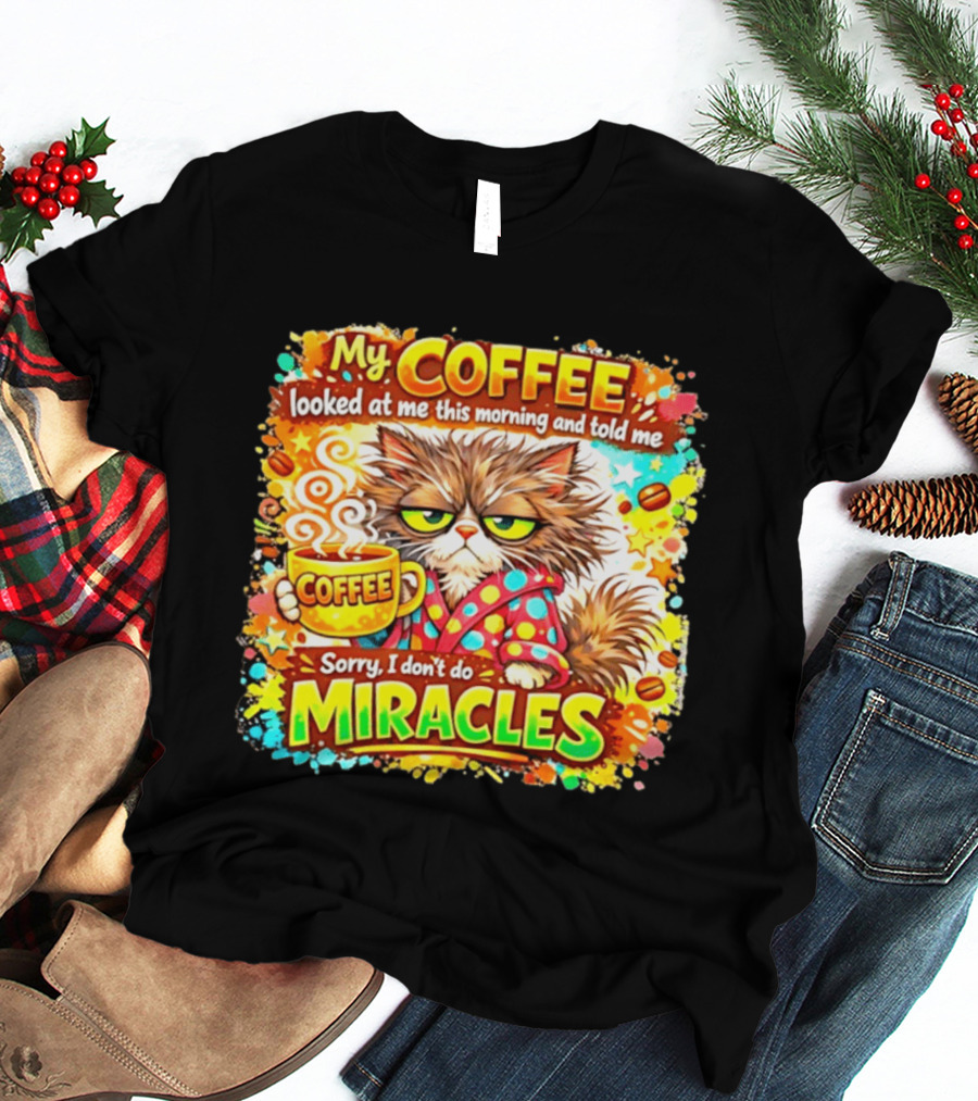 My Coffee Looked At Me This Morning Cat Sorry I Don't Do Miracles T-Shirt