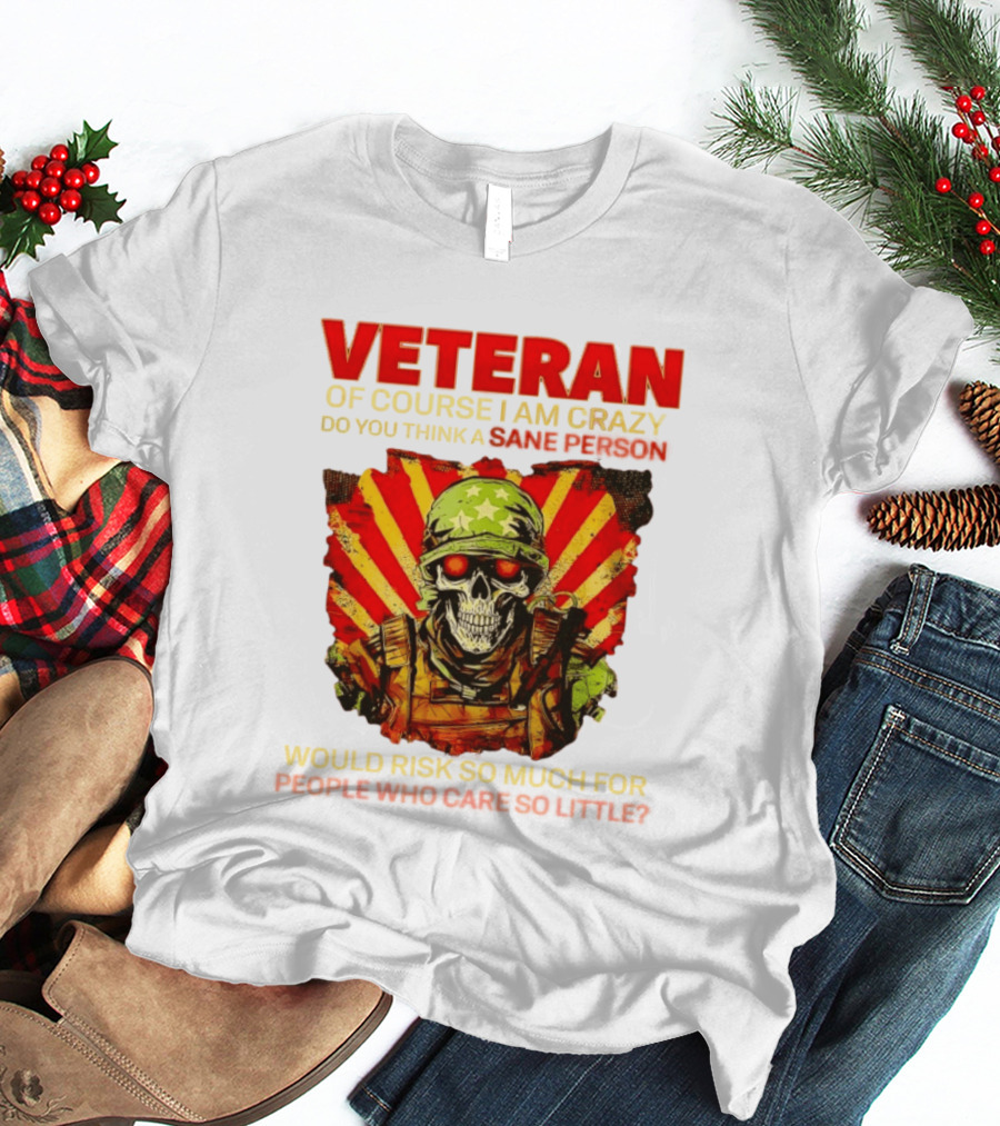 Veteran Of Course I Am Crazy Do You Think A Sane Person Would Risk So Much For People Who Care So Little T-Shirt