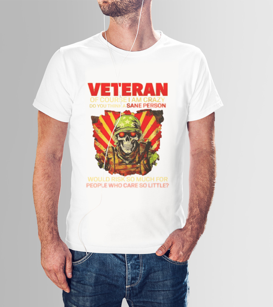 Veteran Of Course I Am Crazy Do You Think A Sane Person Would Risk So Much For People Who Care So Little T-Shirt