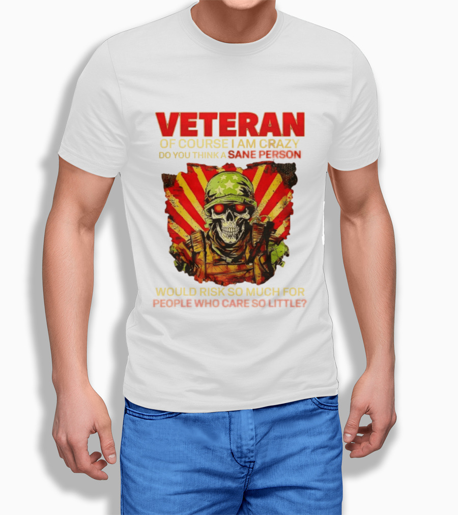 Veteran Of Course I Am Crazy Do You Think A Sane Person Would Risk So Much For People Who Care So Little T-Shirt