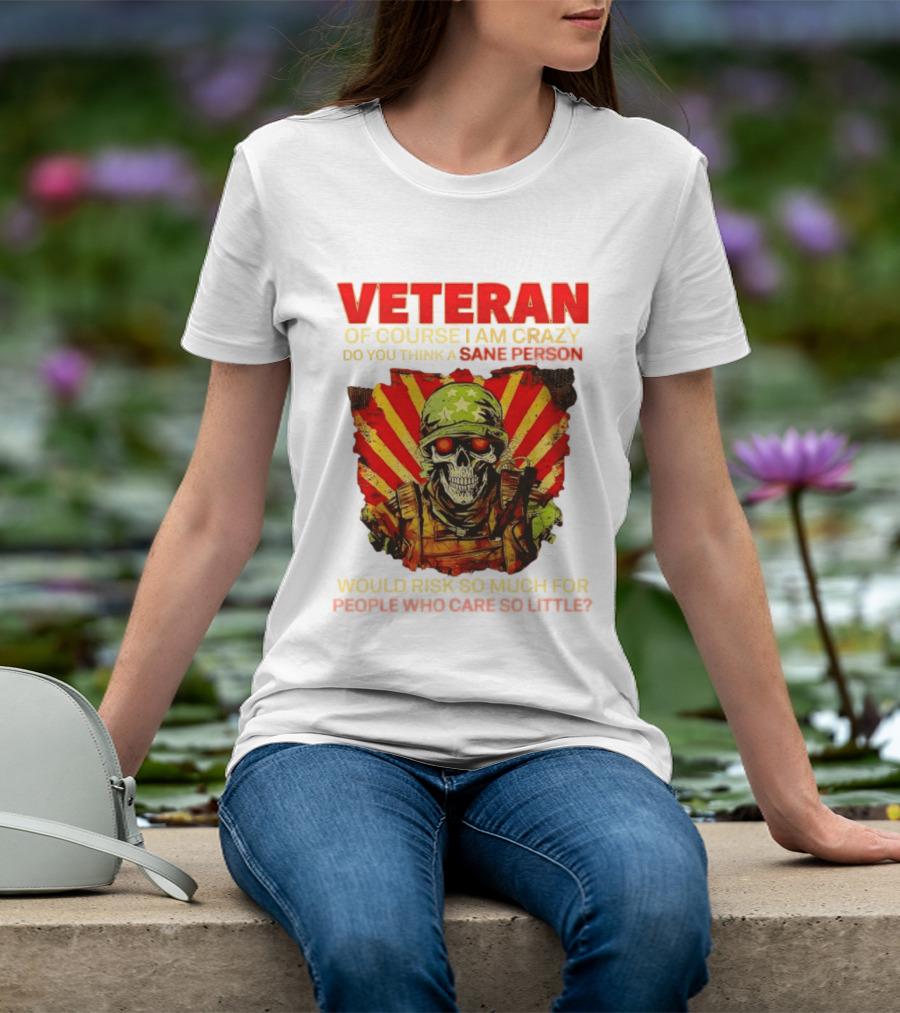 Veteran Of Course I Am Crazy Do You Think A Sane Person Would Risk So Much For People Who Care So Little T-Shirt