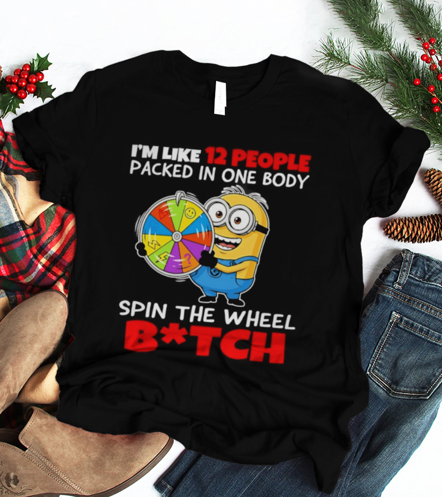 I'm Like 12 People Packed In One Body Minion Spin The Wheel B*tch T-Shirt