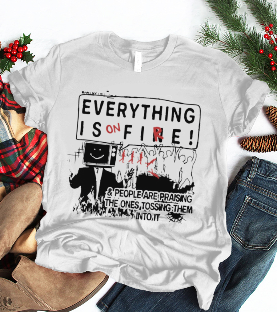 Everything Is On Fire People Are Praising The Ones Tossing Them Into It T-Shirt