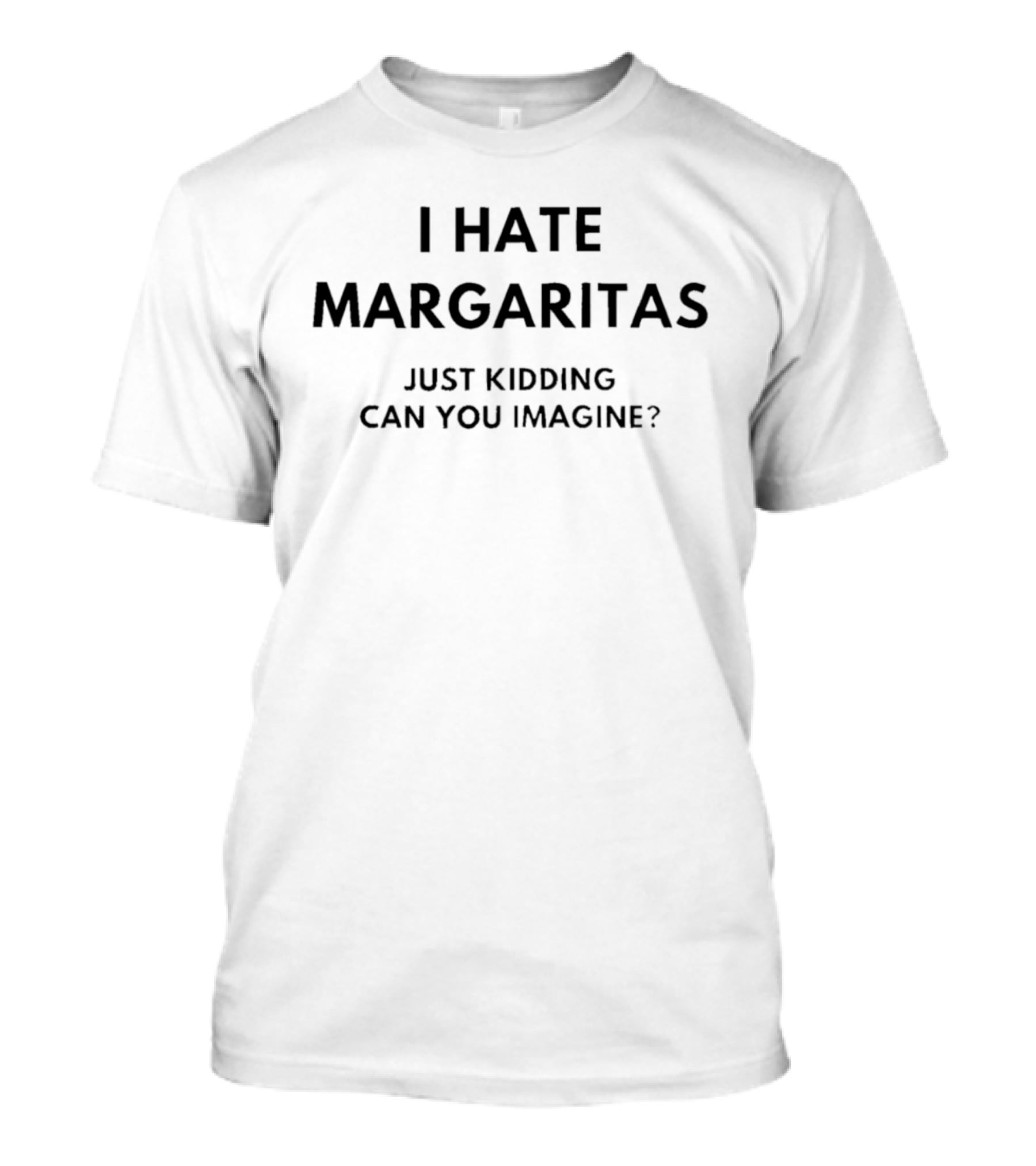 I Hate Margaritas Just Kidding Can You Imagine Funny Drinking Humor T-Shirt