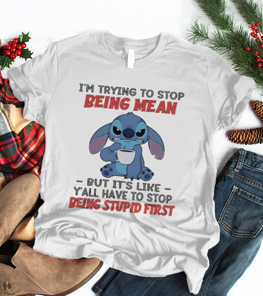 I'm Trying To Stop Being Mean Stitch Holding Cup Saying Y'all Have To Stop Being Stupid First T-Shirt
