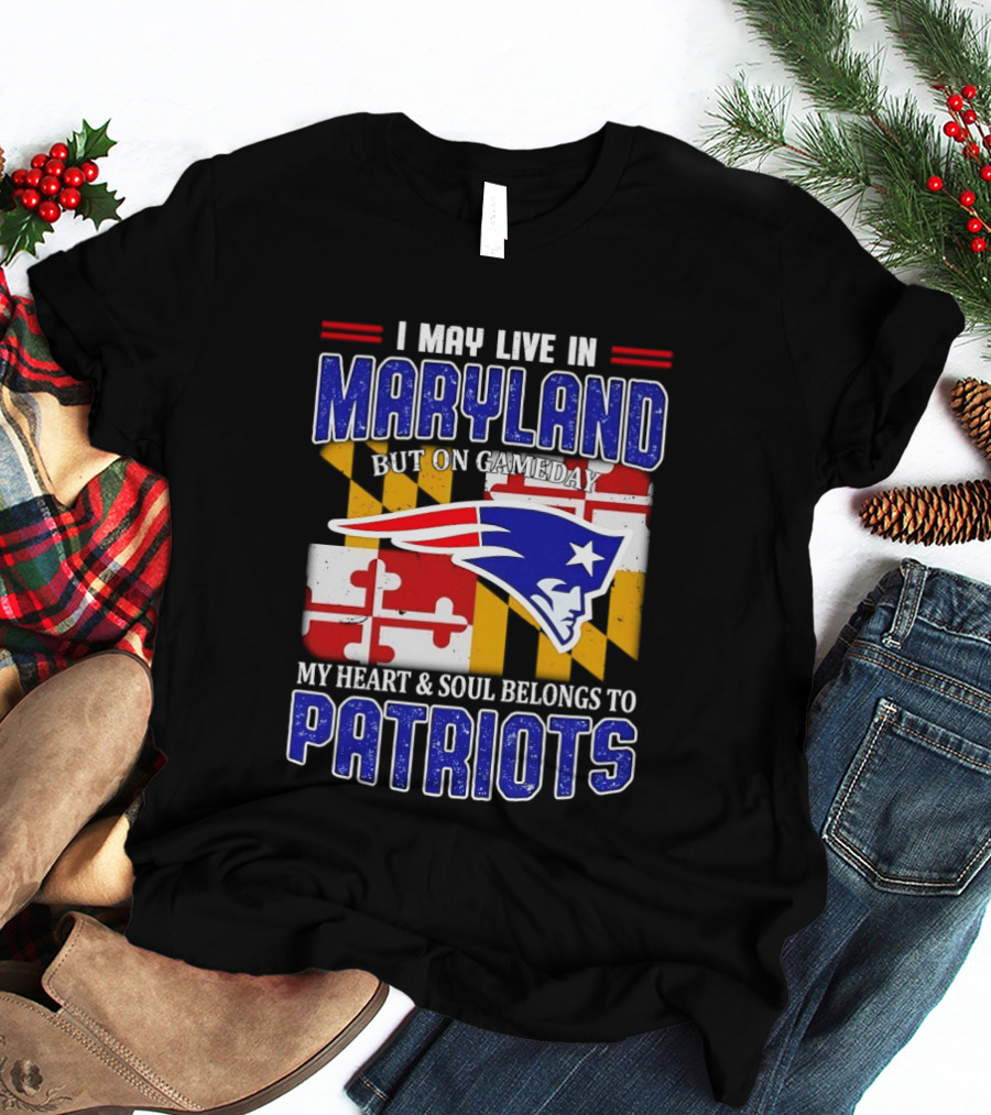 I May Live In Maryland But My Heart And Soul Belongs To Patriots T-Shirt