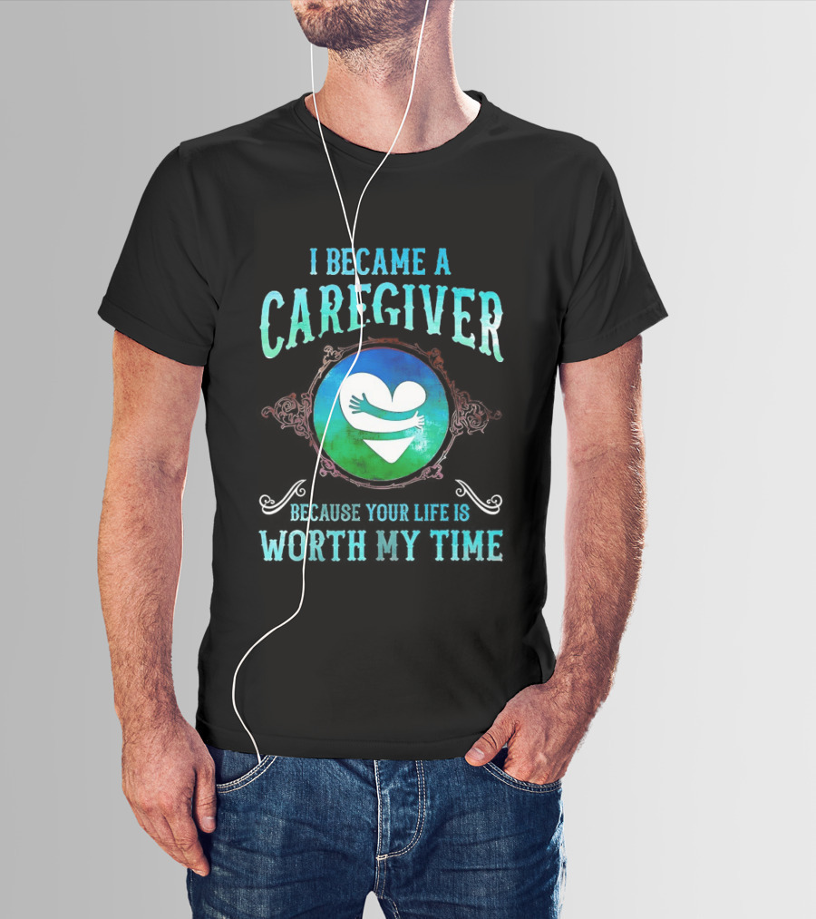I Became A Caregiver Because Your Life Is Worth My Time Heart Embrace T-Shirt